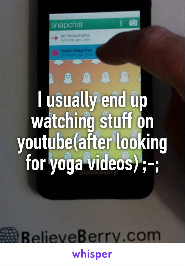I usually end up watching stuff on youtube(after looking for yoga videos) ;-;