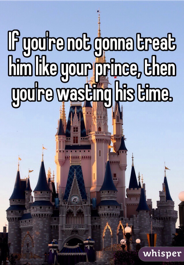 If you're not gonna treat him like your prince, then you're wasting his time. 