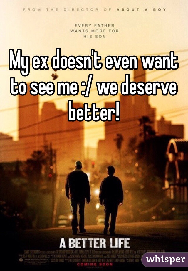 My ex doesn't even want to see me :/ we deserve better! 