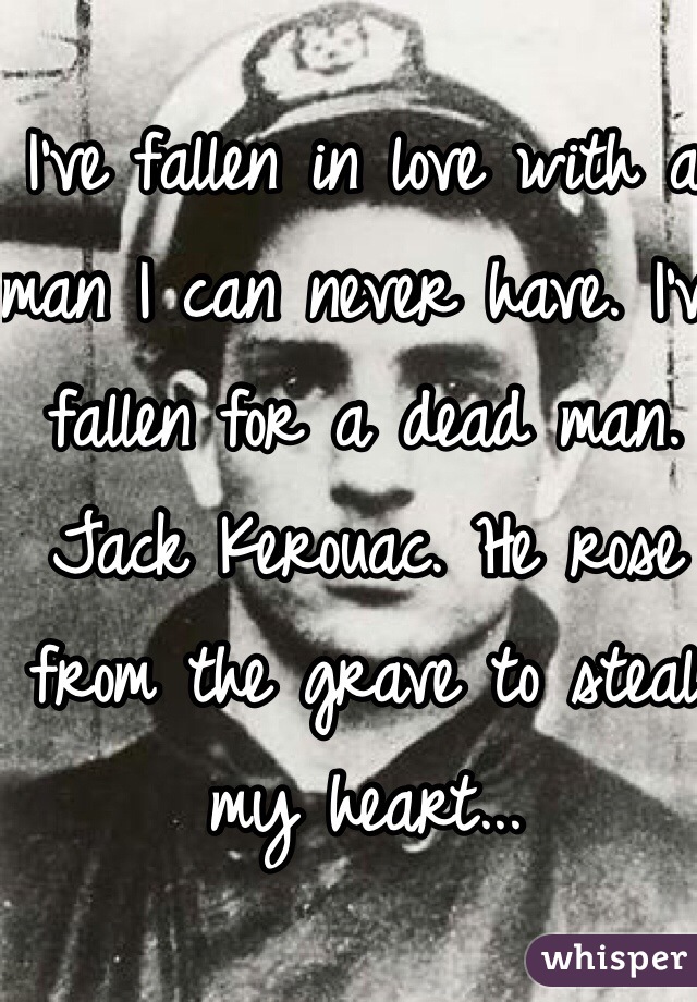 I've fallen in love with a man I can never have. I've fallen for a dead man. Jack Kerouac. He rose from the grave to steal my heart...