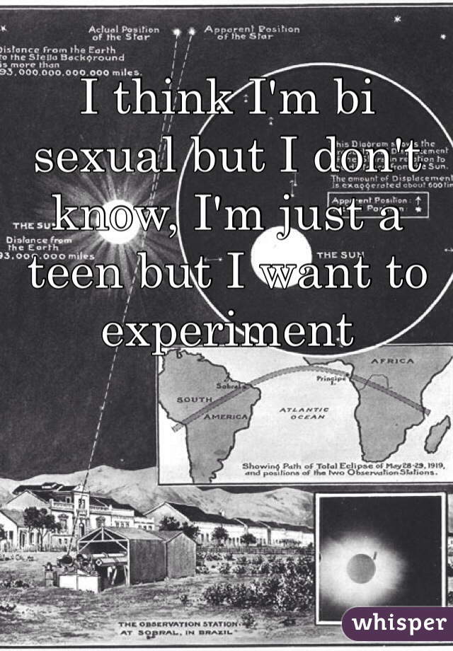 I think I'm bi sexual but I don't know, I'm just a teen but I want to experiment 