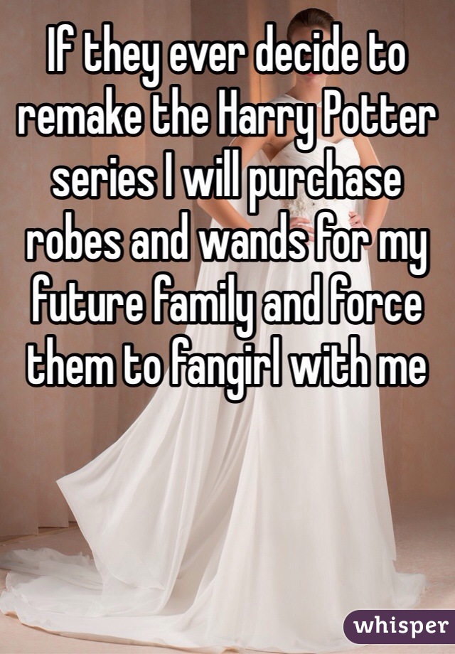 If they ever decide to remake the Harry Potter series I will purchase robes and wands for my future family and force them to fangirl with me