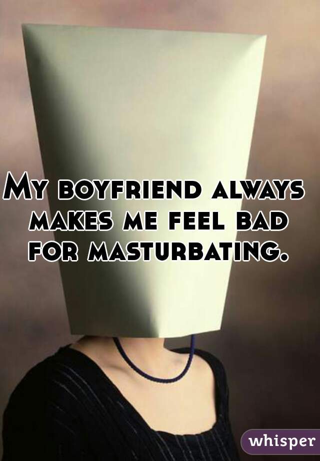 My boyfriend always makes me feel bad for masturbating.
