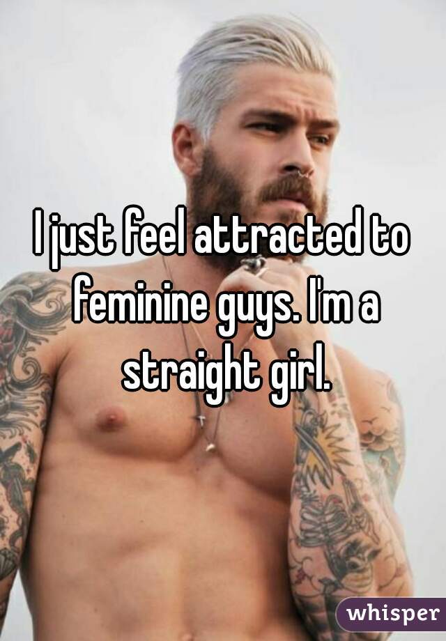 I just feel attracted to feminine guys. I'm a straight girl.