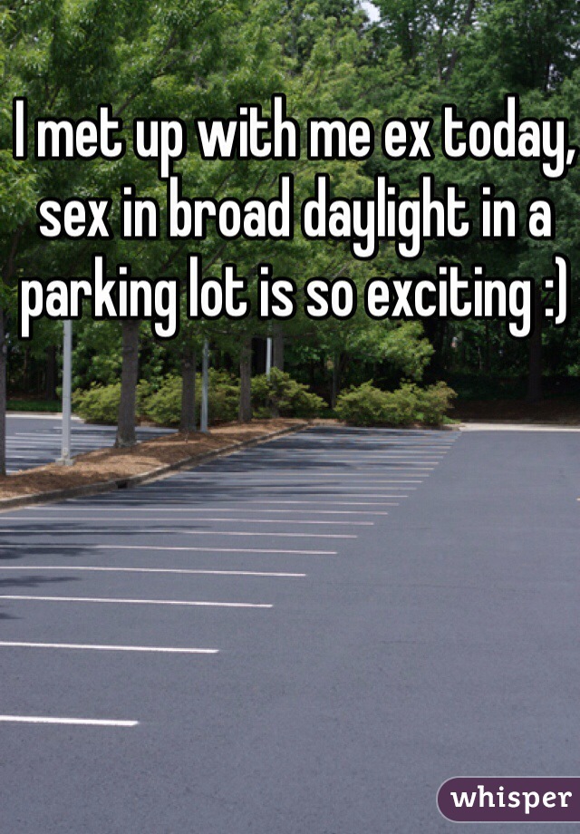 I met up with me ex today, sex in broad daylight in a parking lot is so exciting :) 