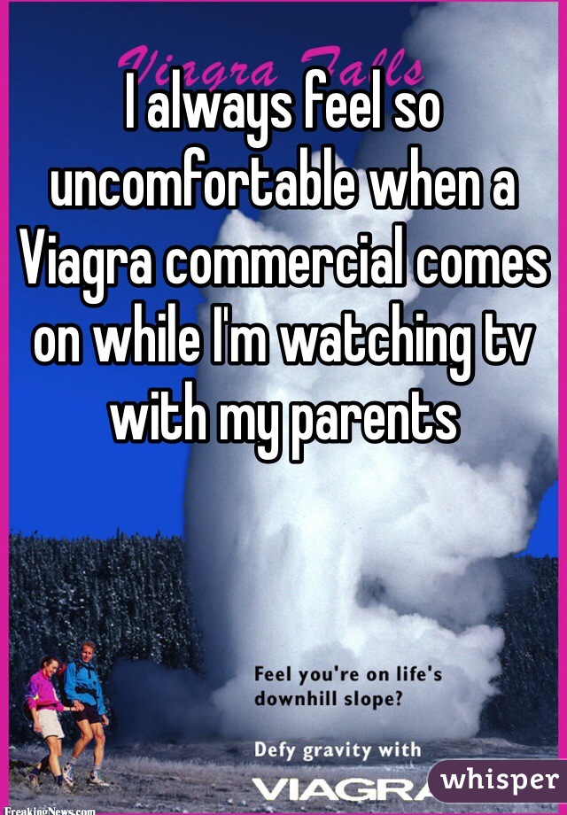 I always feel so uncomfortable when a Viagra commercial comes on while I'm watching tv with my parents 