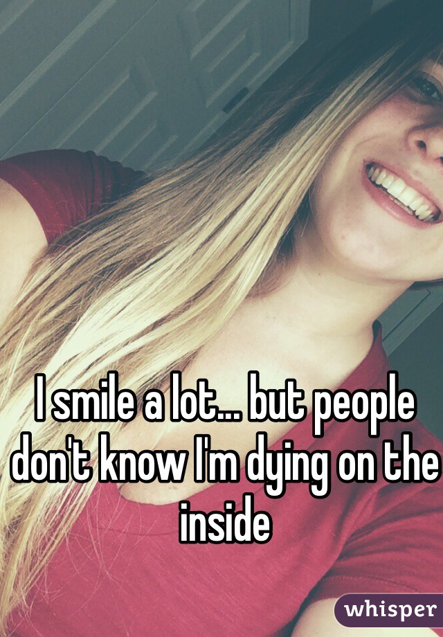 I smile a lot... but people don't know I'm dying on the inside