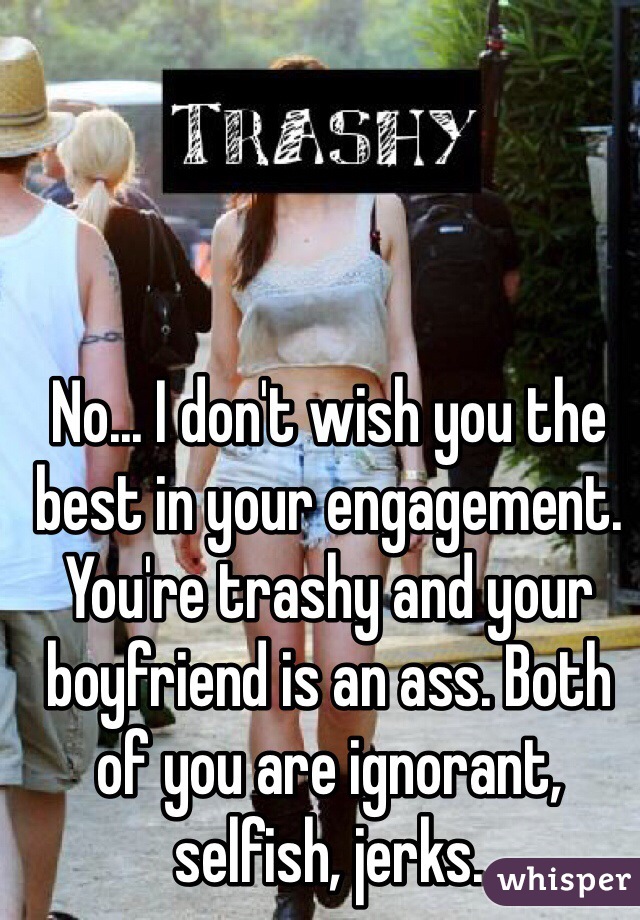 No... I don't wish you the best in your engagement. You're trashy and your boyfriend is an ass. Both of you are ignorant, selfish, jerks. 
