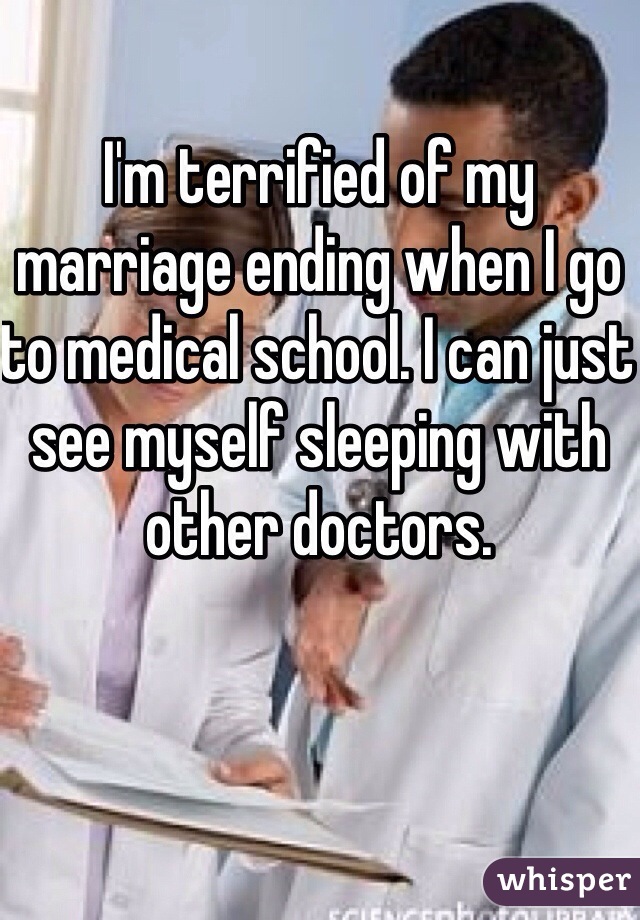 I'm terrified of my marriage ending when I go to medical school. I can just see myself sleeping with other doctors.