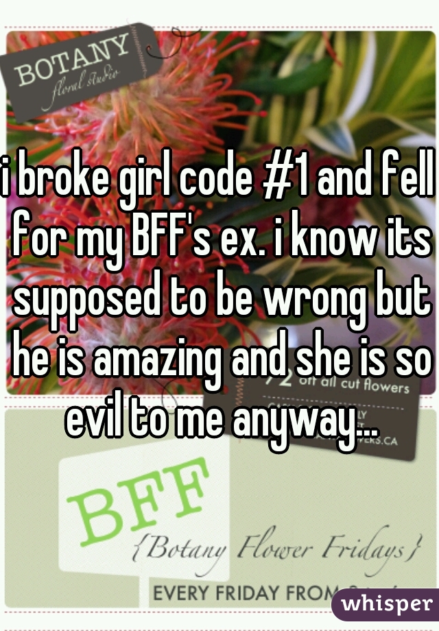 i broke girl code #1 and fell for my BFF's ex. i know its supposed to be wrong but he is amazing and she is so evil to me anyway...