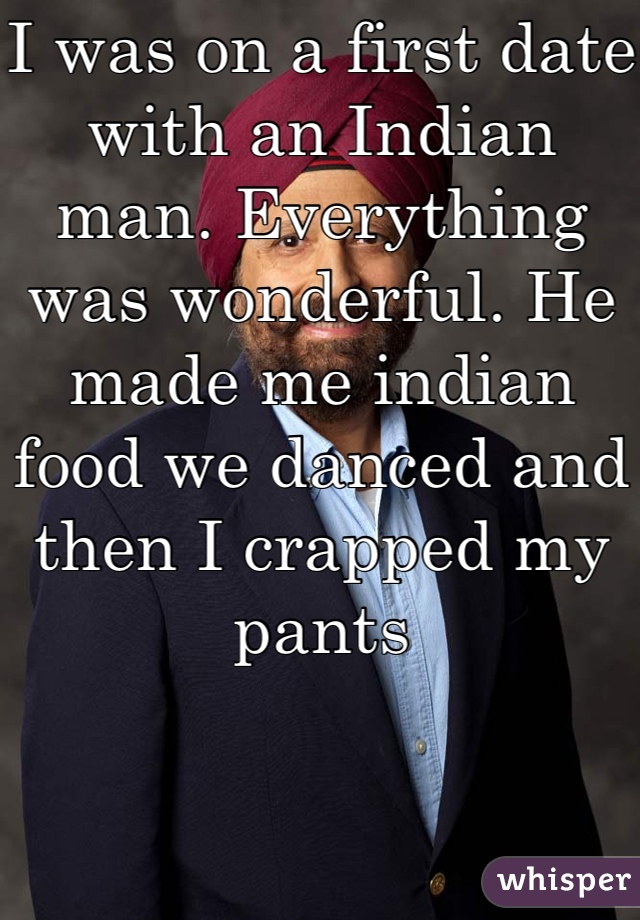 I was on a first date with an Indian man. Everything was wonderful. He made me indian food we danced and then I crapped my pants