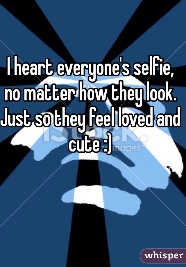 I heart everyone's selfie, no matter how they look. Just so they feel loved and cute :)