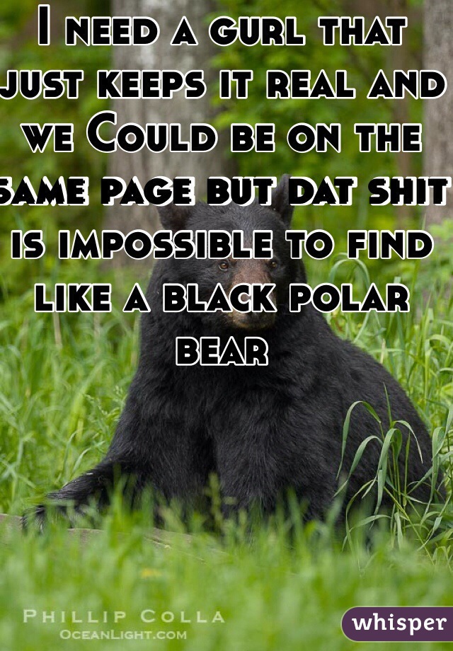 I need a gurl that just keeps it real and we Could be on the same page but dat shit is impossible to find like a black polar bear