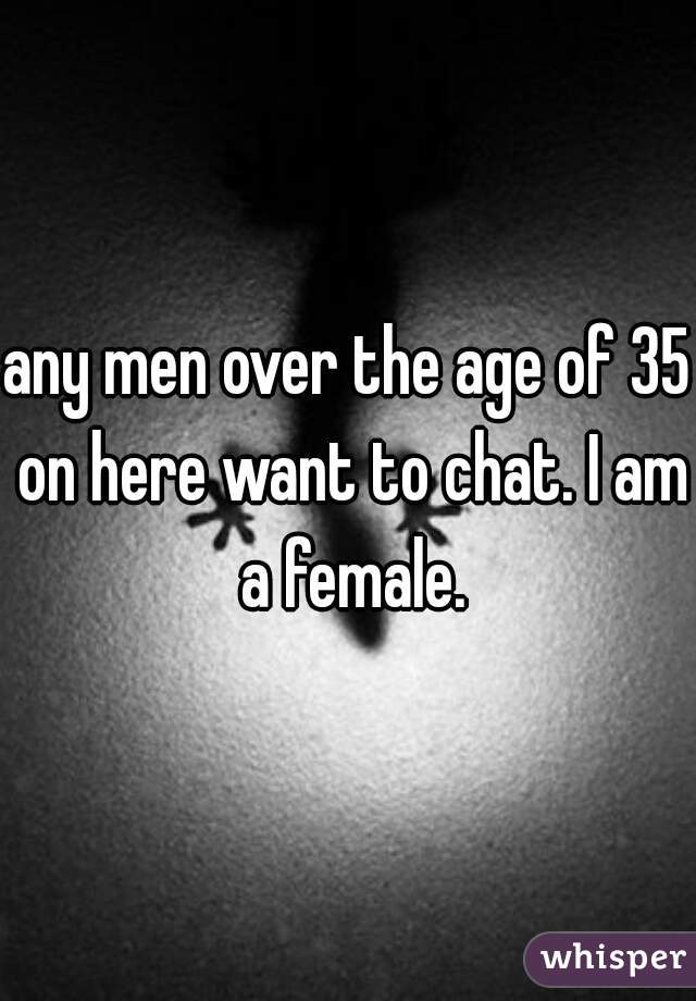 any men over the age of 35 on here want to chat. I am a female.