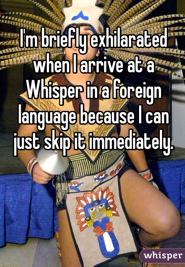 I'm briefly exhilarated when I arrive at a Whisper in a foreign language because I can just skip it immediately. 