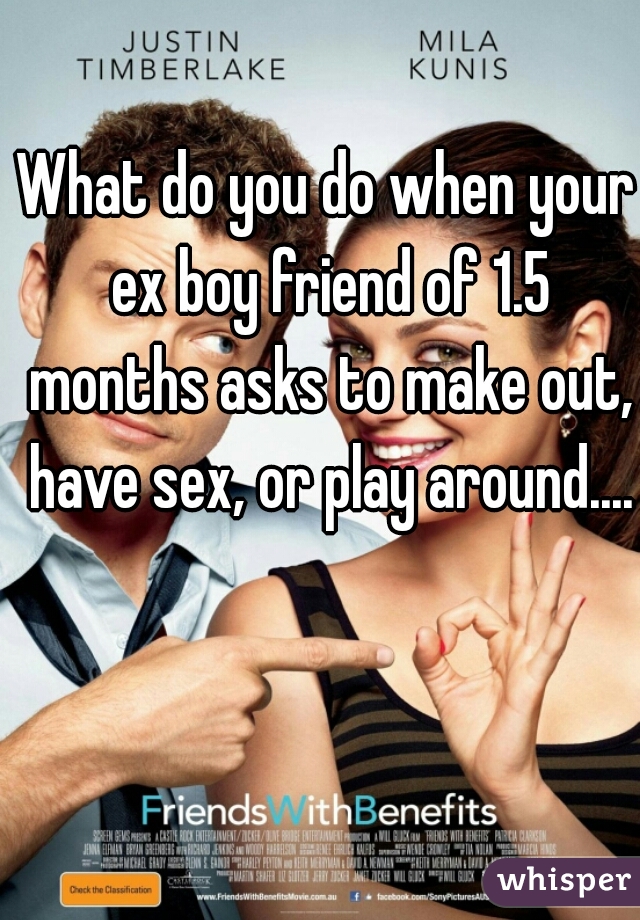 What do you do when your ex boy friend of 1.5 months asks to make out, have sex, or play around....
