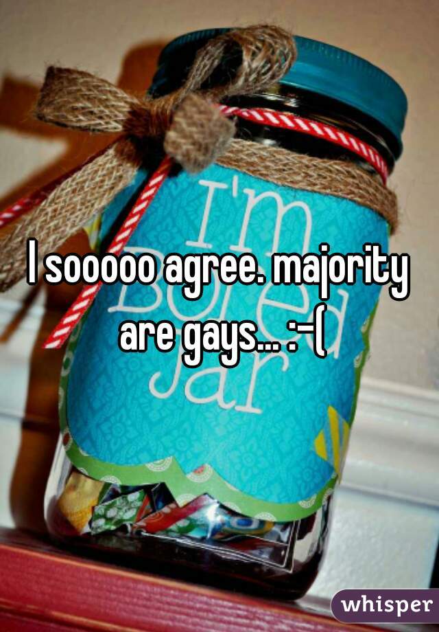I sooooo agree. majority are gays... :-(