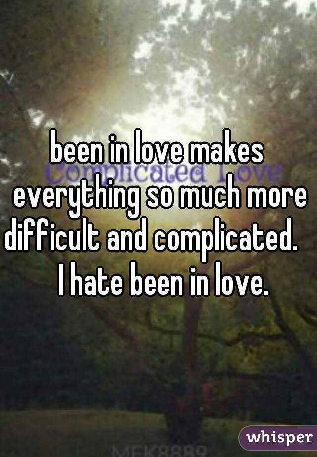 been in love makes everything so much more difficult and complicated.       I hate been in love.  