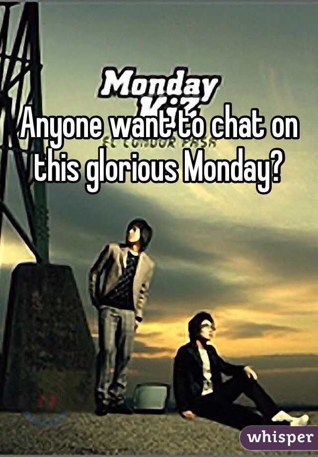 Anyone want to chat on this glorious Monday?