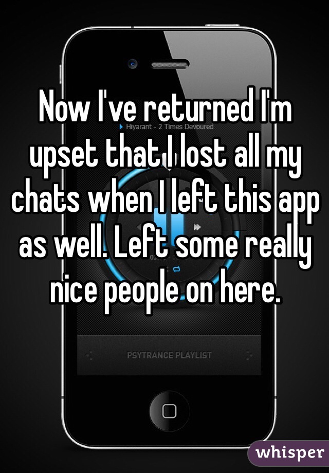 Now I've returned I'm upset that I lost all my chats when I left this app as well. Left some really nice people on here. 