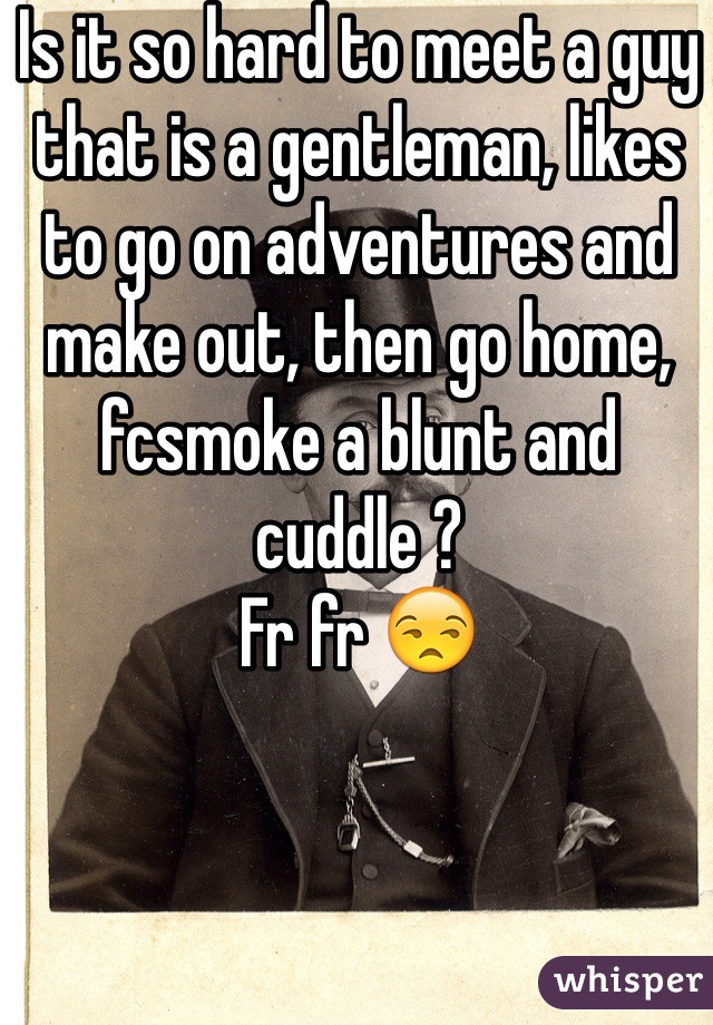 Is it so hard to meet a guy that is a gentleman, likes to go on adventures and make out, then go home, fcsmoke a blunt and cuddle ? 
Fr fr 😒