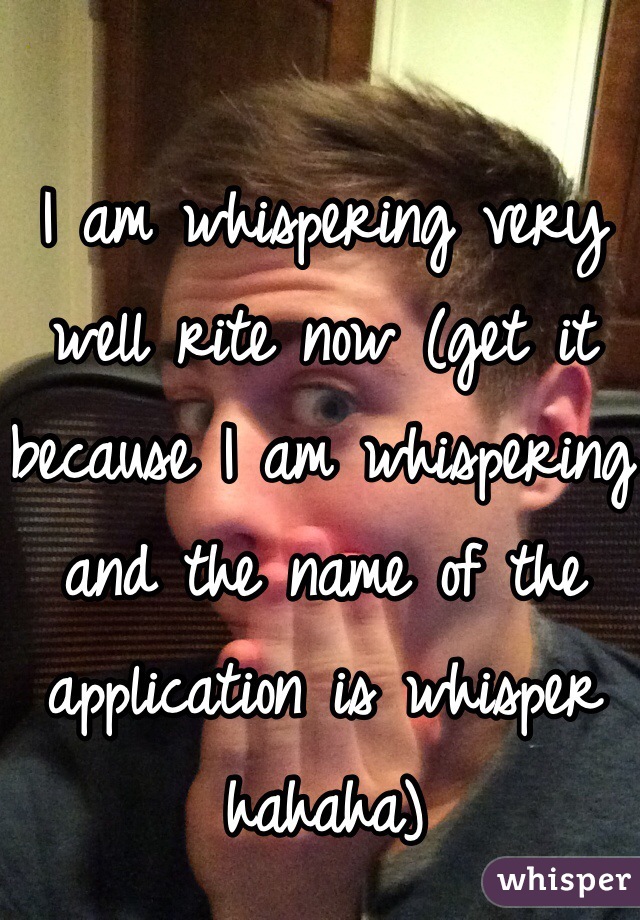 I am whispering very well rite now (get it because I am whispering and the name of the application is whisper hahaha)