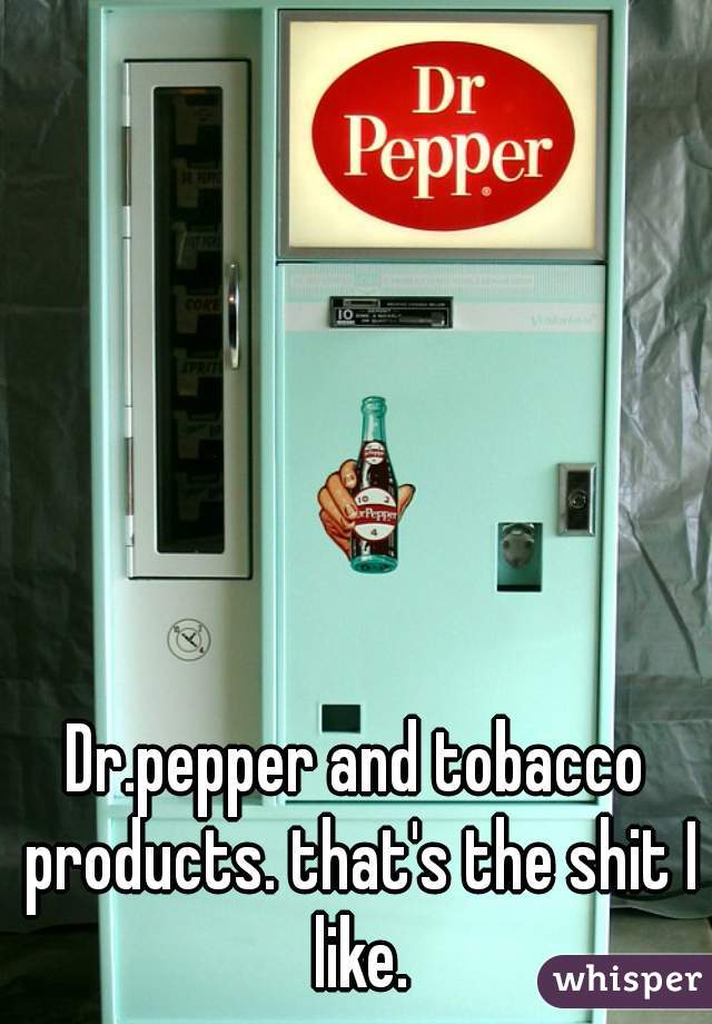 Dr.pepper and tobacco products. that's the shit I like.