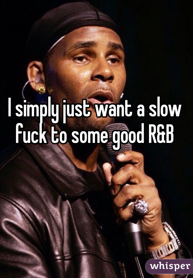 I simply just want a slow fuck to some good R&B