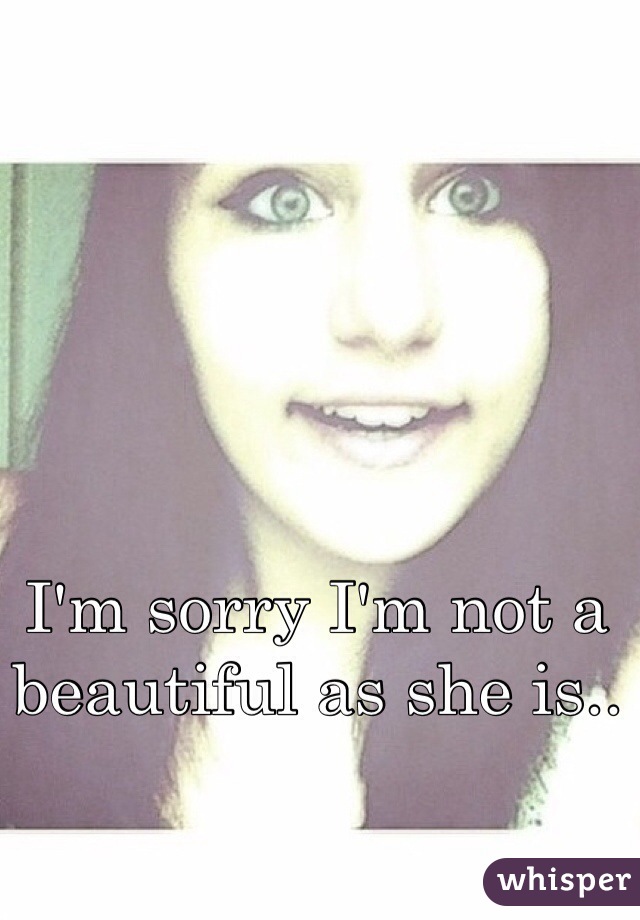 I'm sorry I'm not a beautiful as she is..