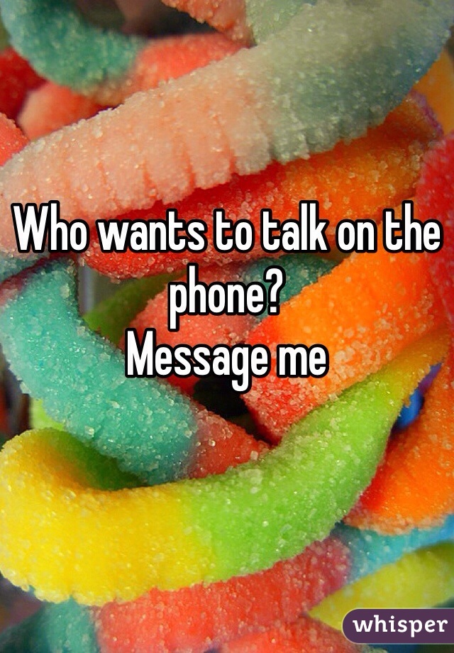 Who wants to talk on the phone?
Message me 