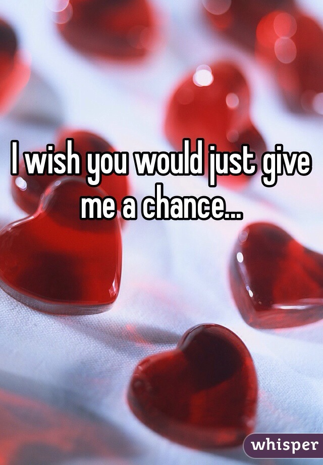 I wish you would just give me a chance...