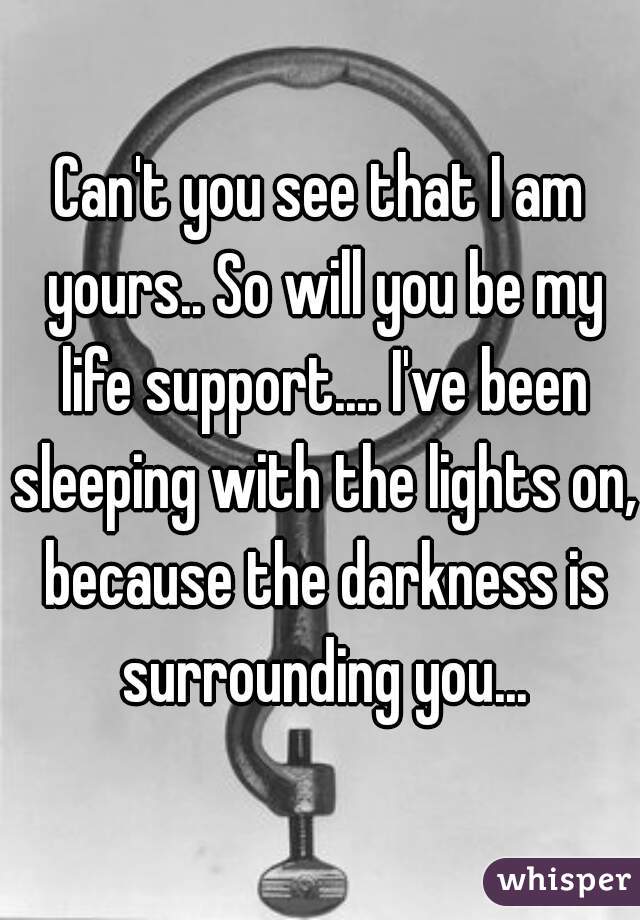 Can't you see that I am yours.. So will you be my life support.... I've been sleeping with the lights on, because the darkness is surrounding you...