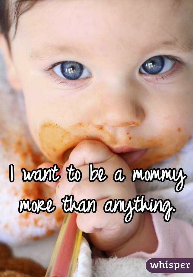 I want to be a mommy more than anything. 