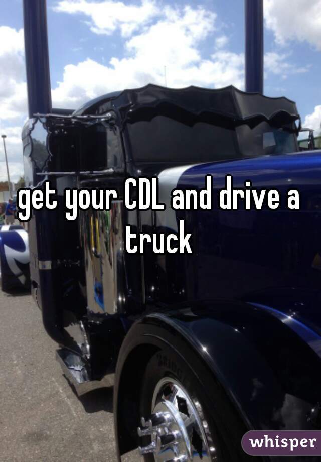 get your CDL and drive a truck 