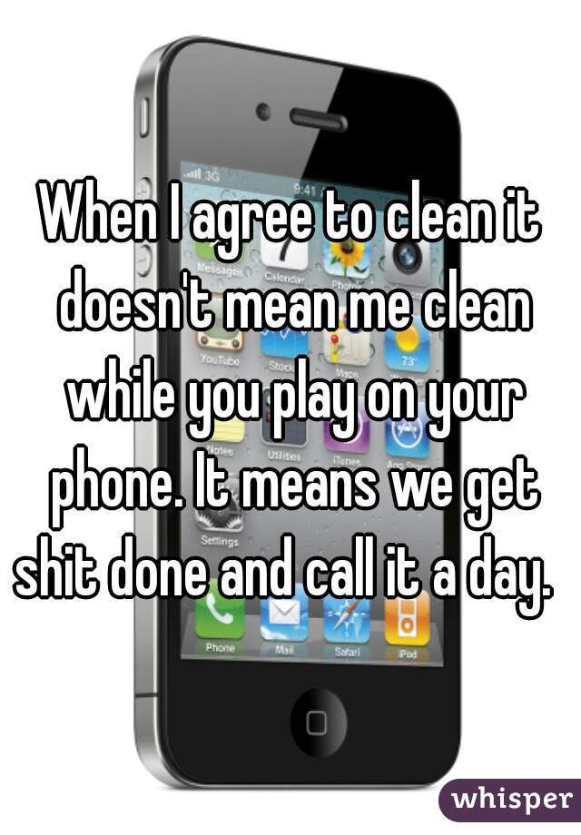 When I agree to clean it doesn't mean me clean while you play on your phone. It means we get shit done and call it a day.  