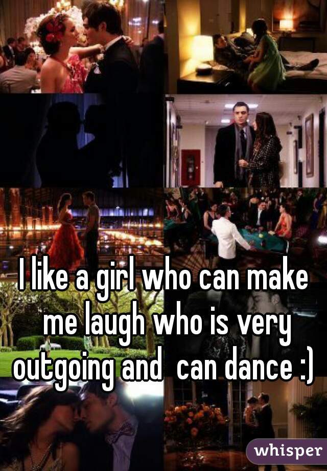 I like a girl who can make me laugh who is very outgoing and  can dance :) 
