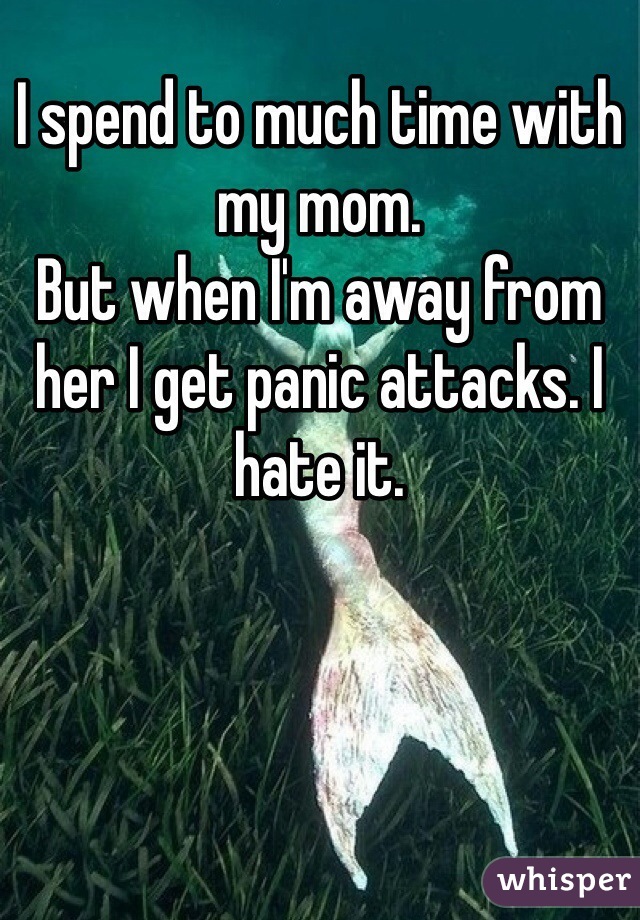 I spend to much time with my mom.
But when I'm away from her I get panic attacks. I hate it.