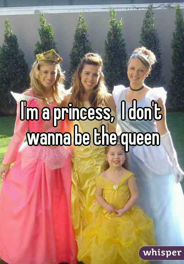 I'm a princess,  I don't wanna be the queen