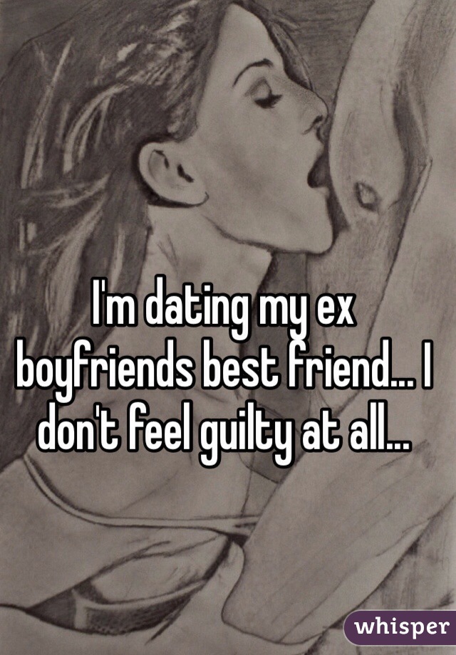 I'm dating my ex boyfriends best friend... I don't feel guilty at all... 