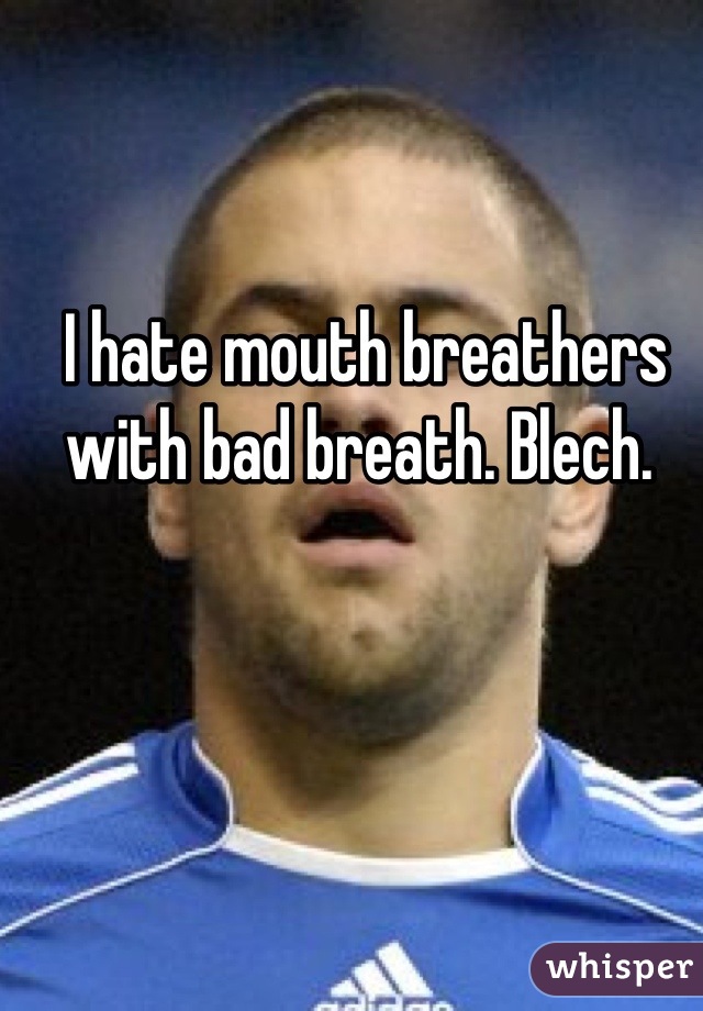 I hate mouth breathers with bad breath. Blech. 