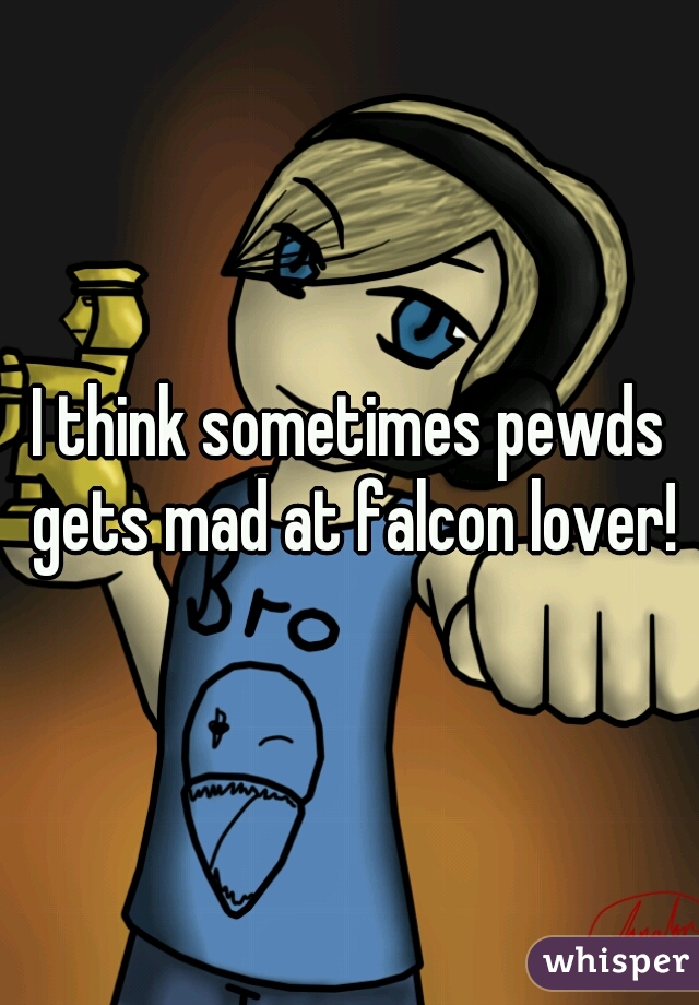 I think sometimes pewds gets mad at falcon lover!