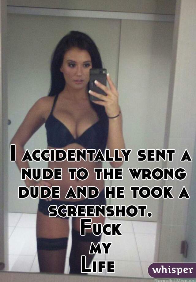 I accidentally sent a nude to the wrong dude and he took a screenshot. 
Fuck
my
Life 