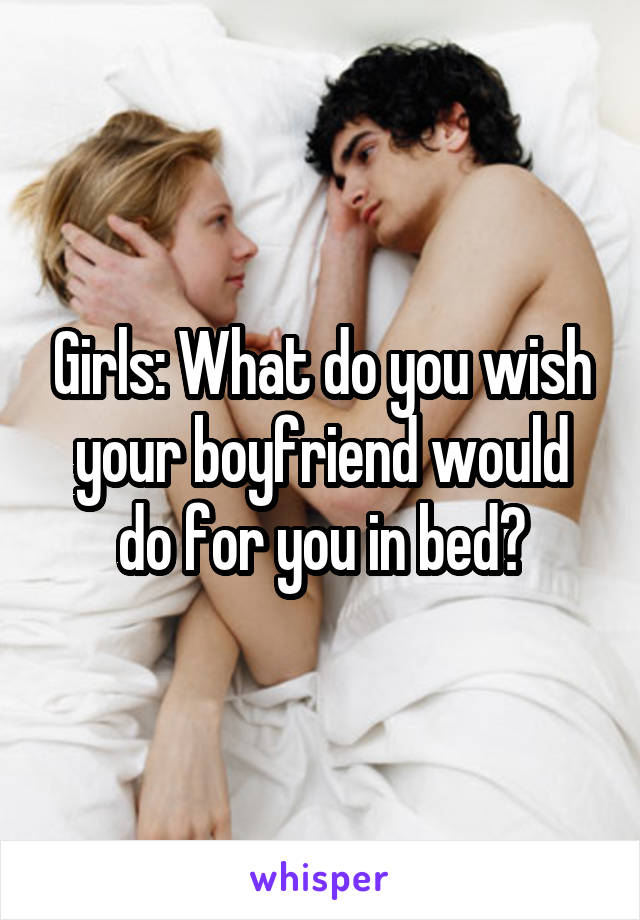 Girls: What do you wish your boyfriend would do for you in bed?