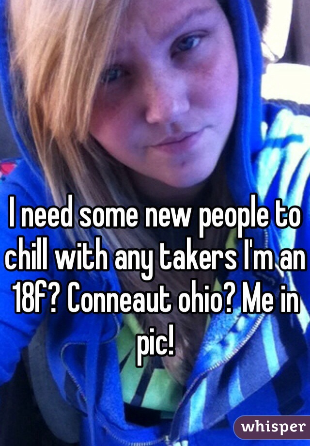 I need some new people to chill with any takers I'm an 18f? Conneaut ohio? Me in pic!