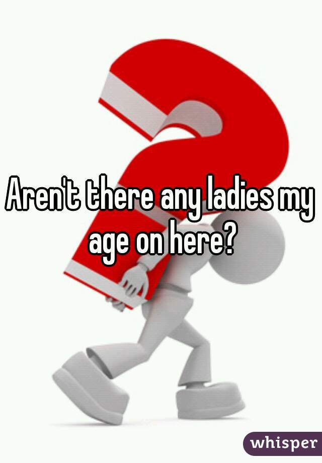 Aren't there any ladies my age on here?