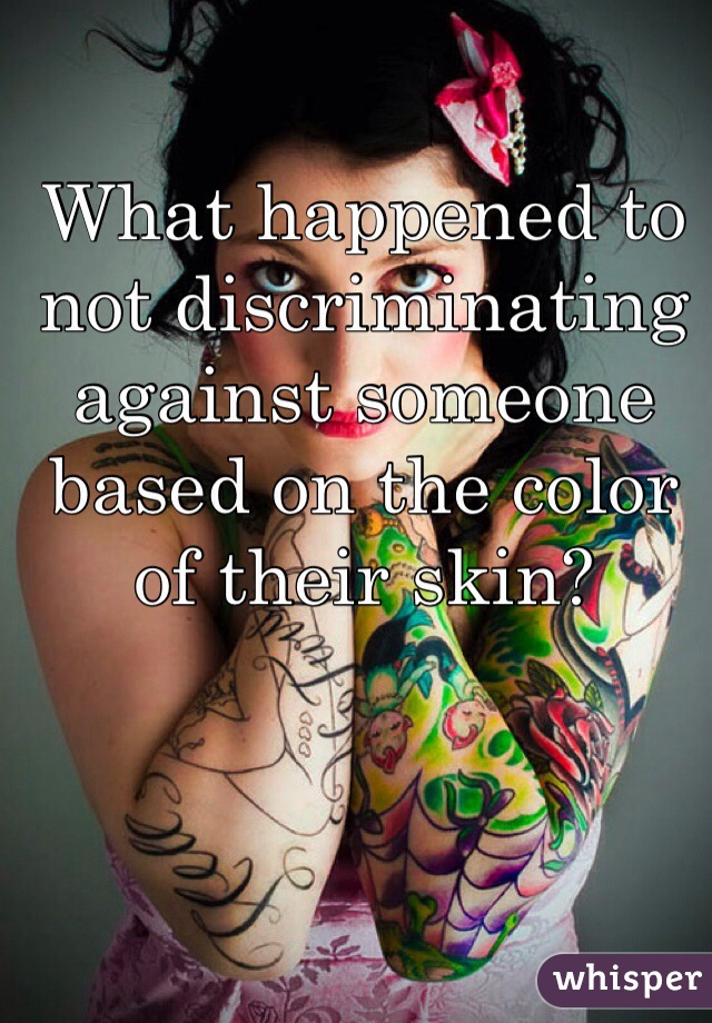 What happened to not discriminating against someone based on the color of their skin? 
