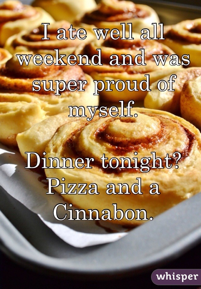 I ate well all weekend and was super proud of myself. 

Dinner tonight? Pizza and a Cinnabon. 