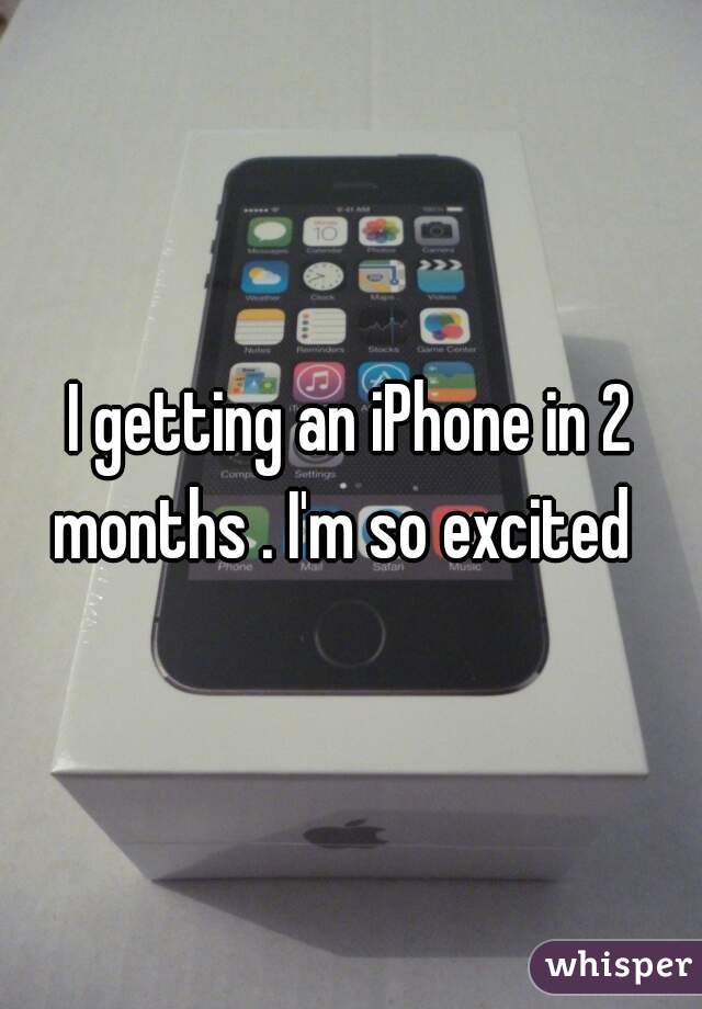 I getting an iPhone in 2 months . I'm so excited  