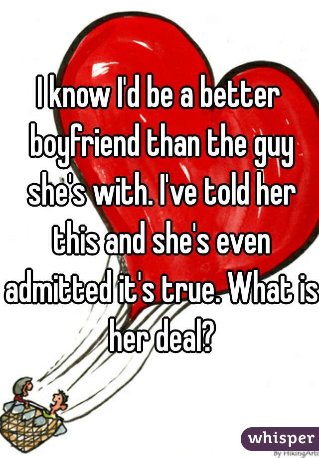 I know I'd be a better boyfriend than the guy she's with. I've told her this and she's even admitted it's true. What is her deal?