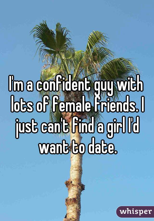 I'm a confident guy with lots of female friends. I just can't find a girl I'd want to date.